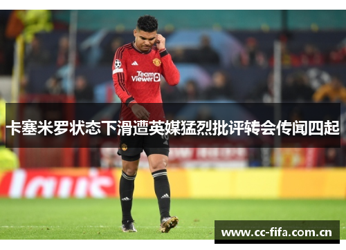 卡塞米罗状态下滑遭英媒猛烈批评转会传闻四起