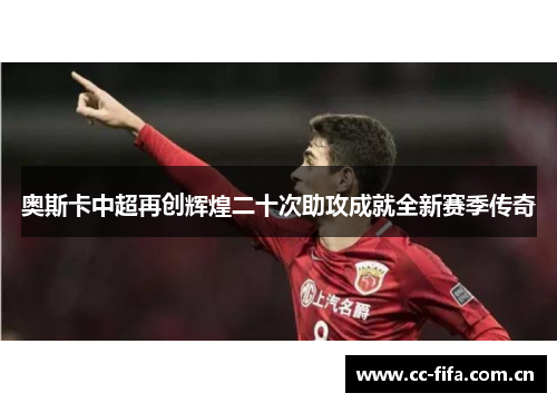奥斯卡中超再创辉煌二十次助攻成就全新赛季传奇